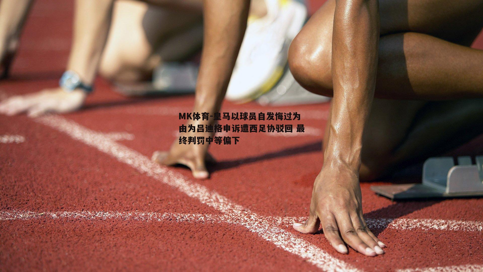 MK体育-皇马以球员自发悔过为由为吕迪格申诉遭西足协驳回 最终判罚中等偏下-第1张图片-MK体育